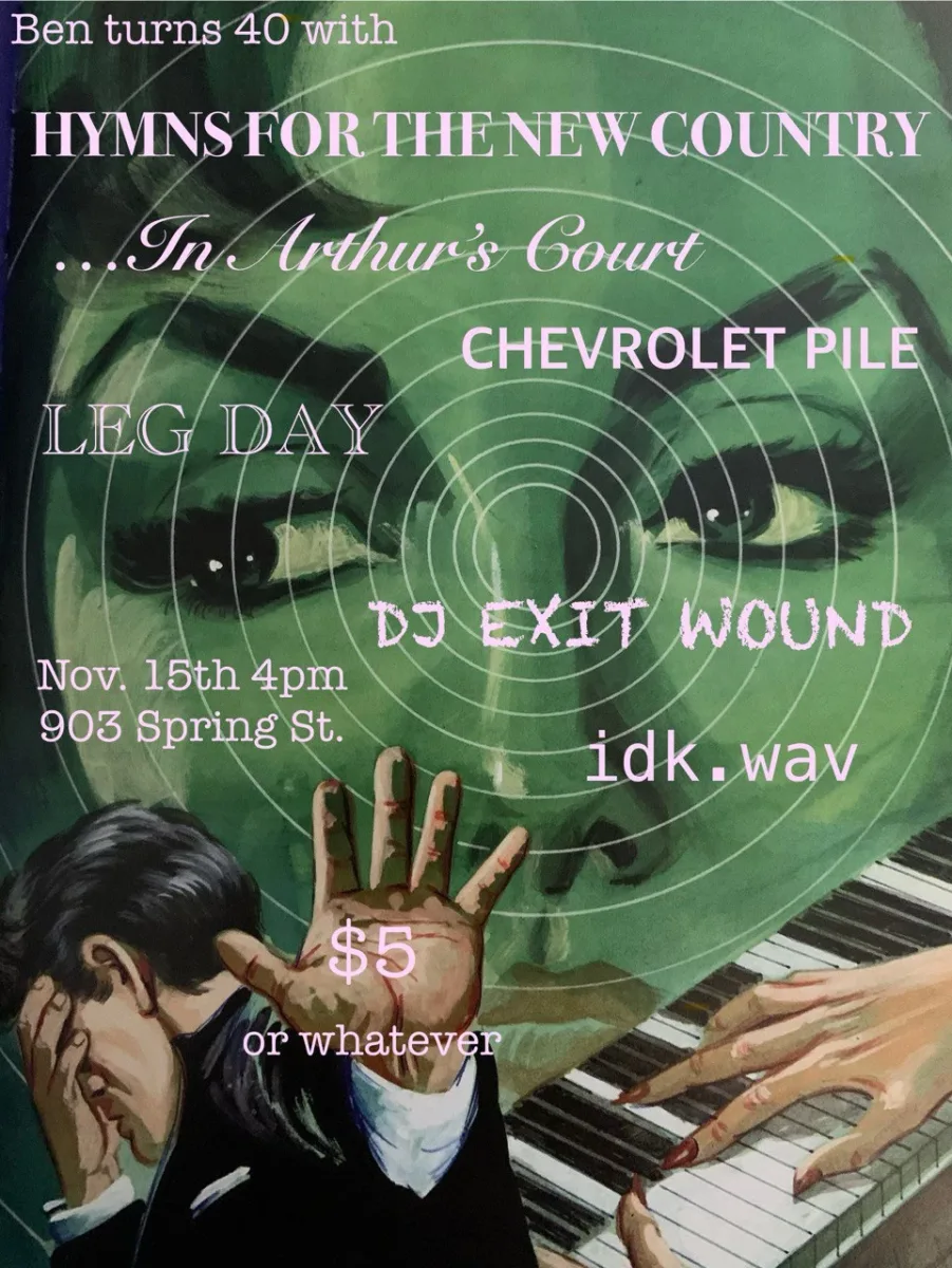 BEN TURNS 40: Hymns for the New Country, ...In Arthurs Court, Chevrolet Pile, Leg Day, DJ EXIT WOUND, idk.wav @ 903 Spring St
